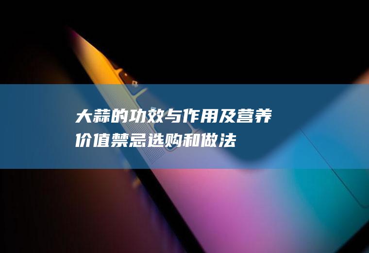 大蒜的功效与作用及营养价值_禁忌_选购和做法