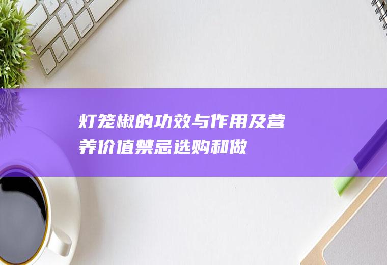 灯笼椒的功效与作用及营养价值_禁忌_选购和做法