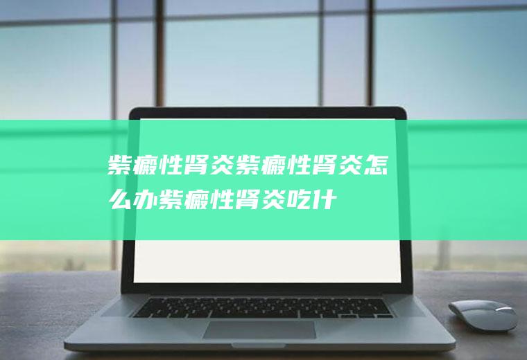 紫癜性肾炎_紫癜性肾炎怎么办_紫癜性肾炎吃什么好_紫癜性肾炎的症状