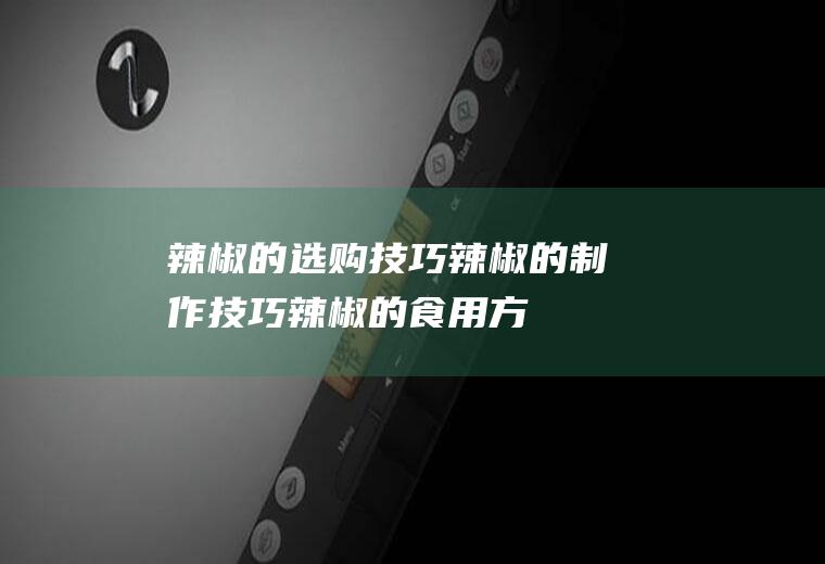 辣椒的选购技巧_辣椒的制作技巧_辣椒的食用方法_辣椒的储存方法