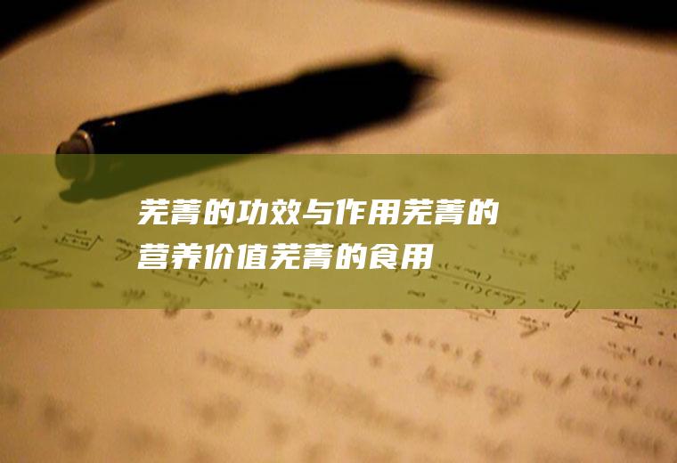 芜菁的功效与作用_芜菁的营养价值_芜菁的食用禁忌_适用人群_选购技巧