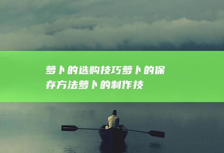 萝卜的选购技巧_萝卜的保存方法_萝卜的制作技巧