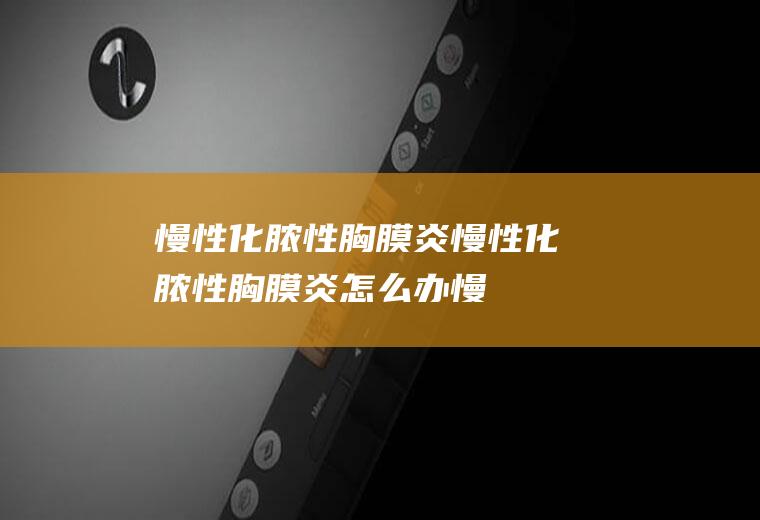 慢性化脓性胸膜炎_慢性化脓性胸膜炎怎么办_慢性化脓性胸膜炎吃什么好_慢性化脓性胸膜炎的症状