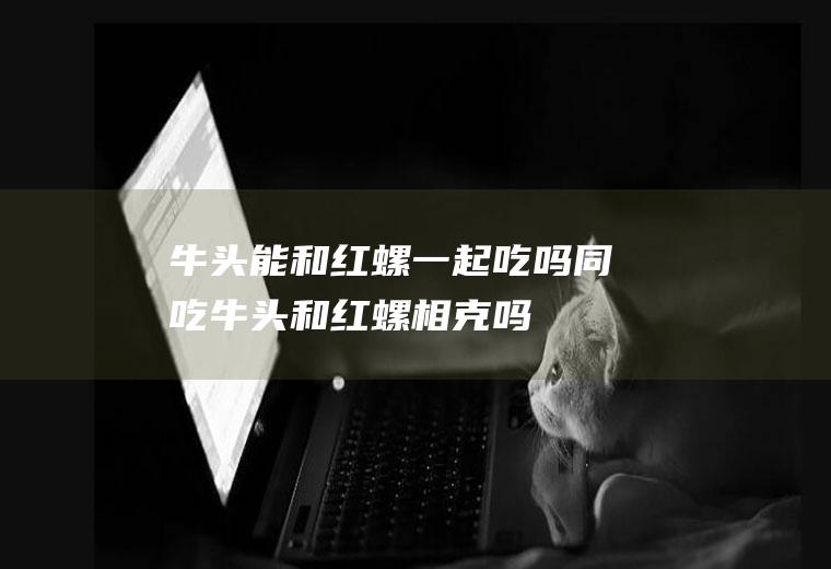 牛头能和红螺一起吃吗/同吃_牛头和红螺相克吗