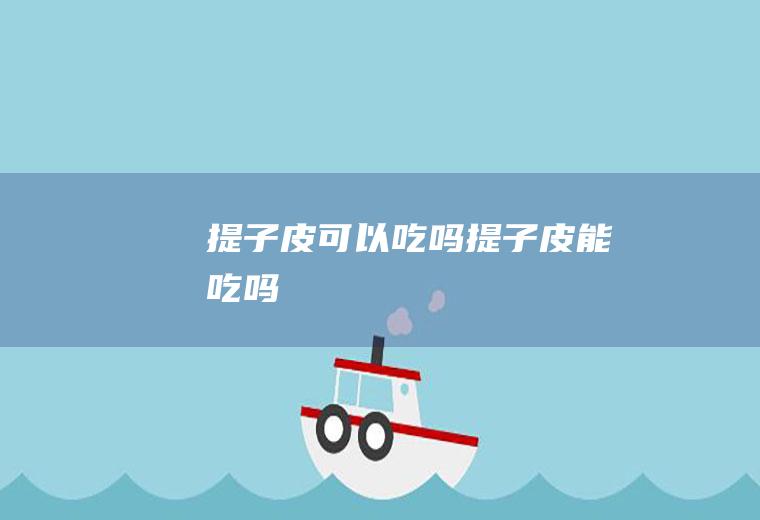 提子皮可以吃吗_提子皮能吃吗