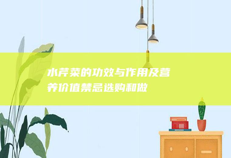 水芹菜的功效与作用及营养价值_禁忌_选购和做法