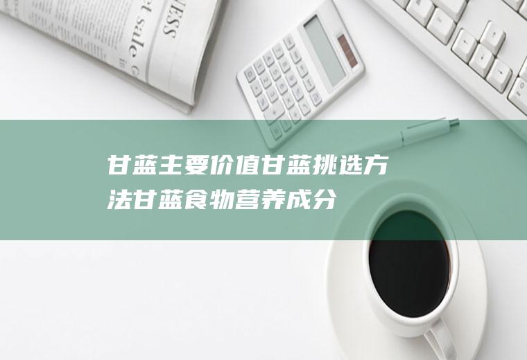 甘蓝主要价值_甘蓝挑选方法_甘蓝食物营养成分