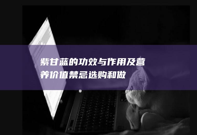 紫甘蓝的功效与作用及营养价值_禁忌_选购和做法