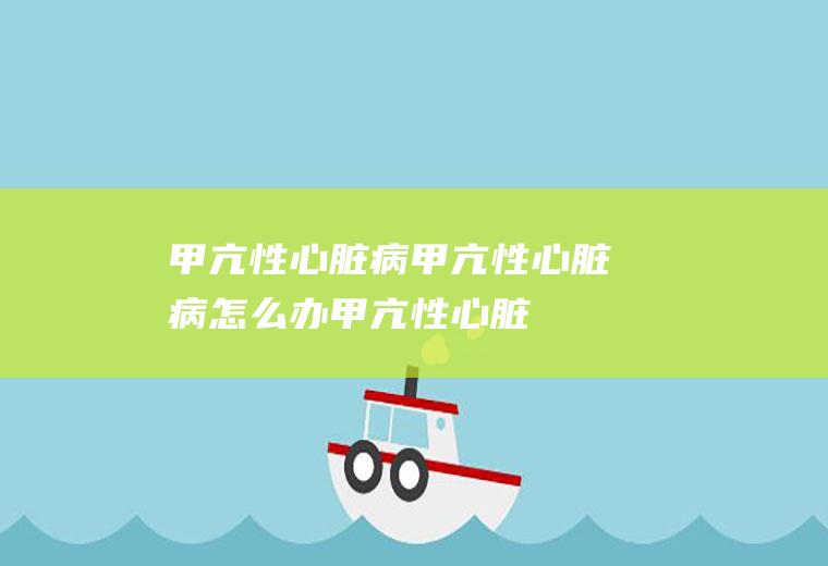 甲亢性心脏病_甲亢性心脏病怎么办_甲亢性心脏病吃什么好_甲亢性心脏病的症状