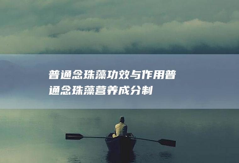 普通念珠藻功效与作用_普通念珠藻营养成分_制作技巧_饮食禁忌_保存方法