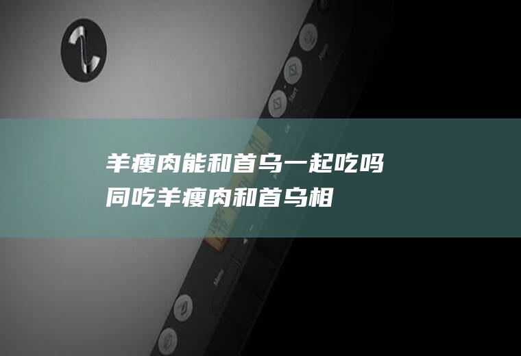 羊瘦肉能和首乌一起吃吗/同吃_羊瘦肉和首乌相克吗