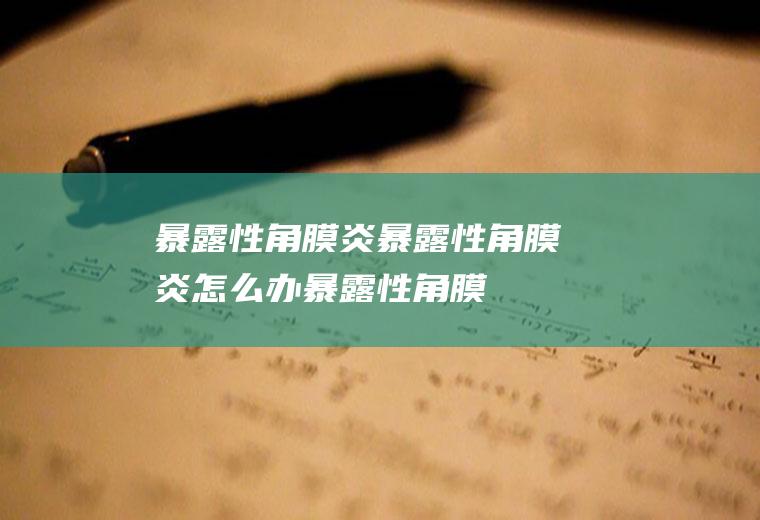 暴露性角膜炎_暴露性角膜炎怎么办_暴露性角膜炎吃什么好_暴露性角膜炎的症状