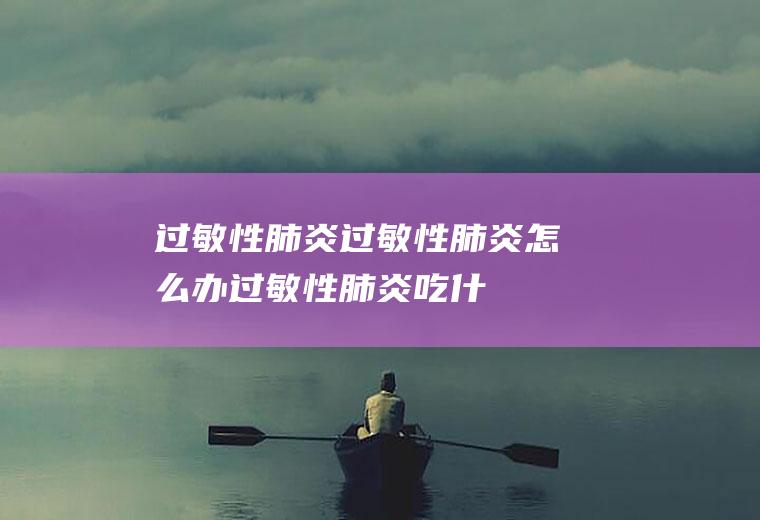 过敏性肺炎_过敏性肺炎怎么办_过敏性肺炎吃什么好_过敏性肺炎的症状