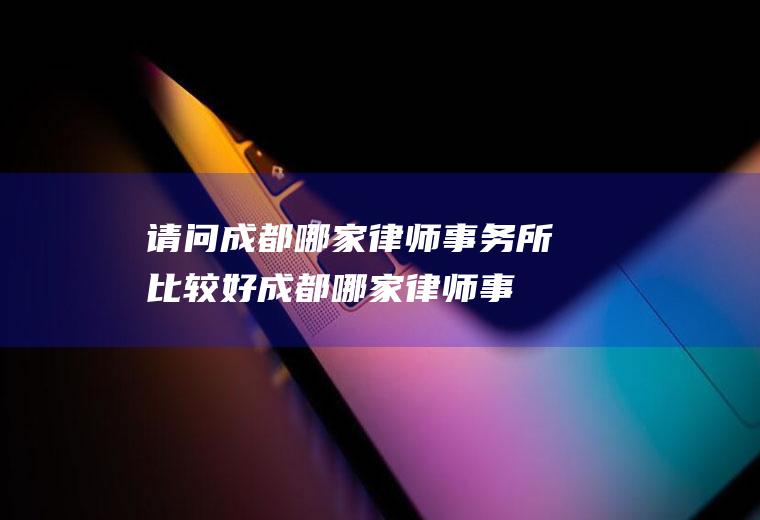 请问成都哪家律师事务所比较好(成都哪家律师事务所最好)