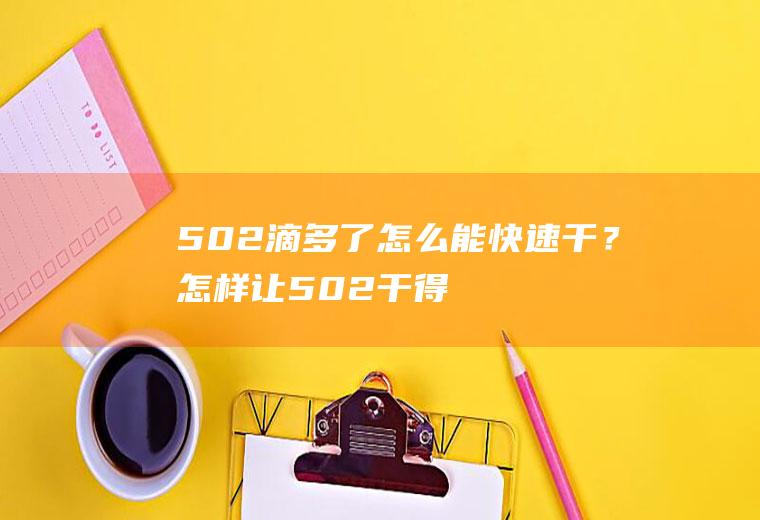 502滴多了怎么能快速干？(怎样让502干得快一点)