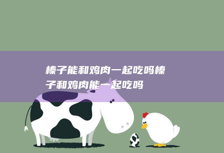 榛子能和鸡肉一起吃吗_榛子和鸡肉能一起吃吗/同吃