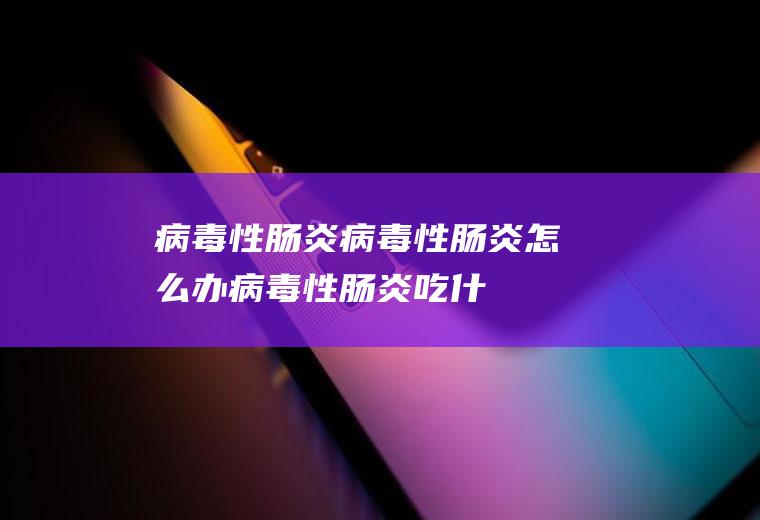 病毒性肠炎_病毒性肠炎怎么办_病毒性肠炎吃什么好_病毒性肠炎的症状