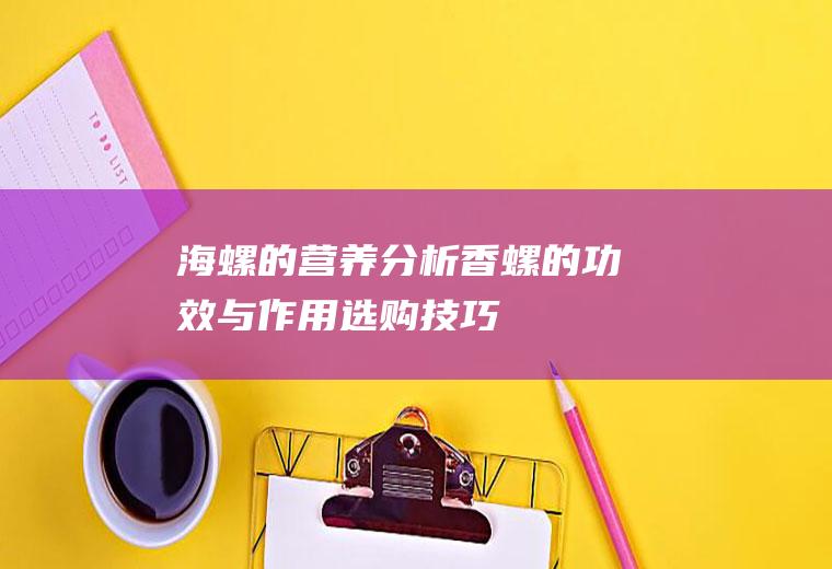 海螺的营养分析_香螺的功效与作用_选购技巧_保存方法_食用禁忌_适合体质