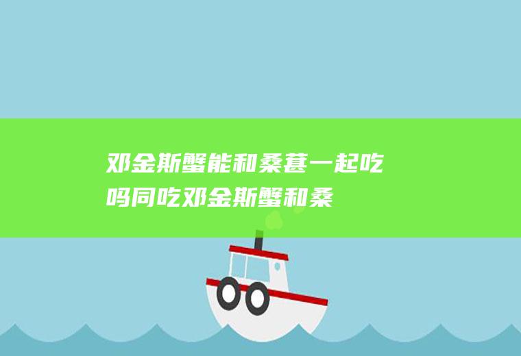 邓金斯蟹能和桑葚一起吃吗/同吃_邓金斯蟹和桑葚相克吗