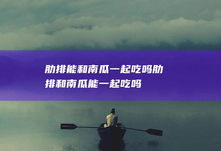 肋排能和南瓜一起吃吗_肋排和南瓜能一起吃吗/同吃