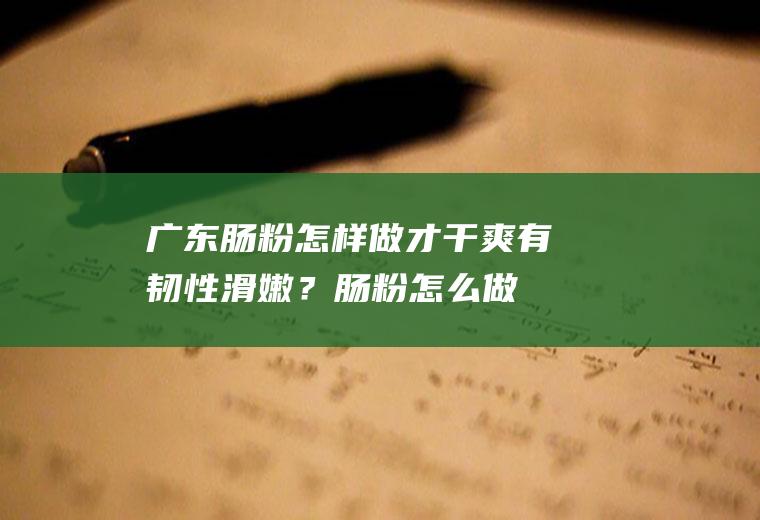 广东肠粉怎样做才干爽有韧性滑嫩？(肠粉怎么做更有韧劲)