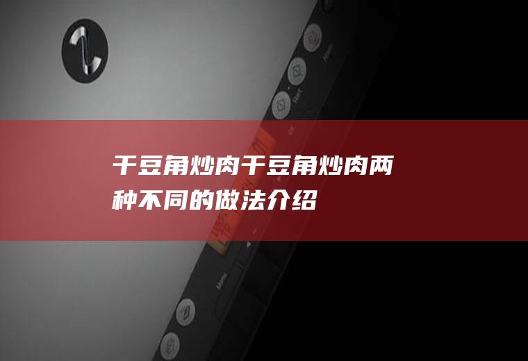 干豆角炒肉_干豆角炒肉两种不同的做法介绍