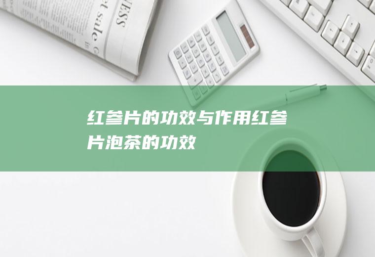 红参片的功效与作用_红参片泡茶的功效