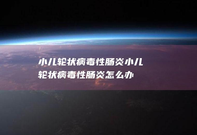 小儿轮状病毒性肠炎_小儿轮状病毒性肠炎怎么办_小儿轮状病毒性肠炎吃什么好_小儿轮状病毒性肠炎的症状