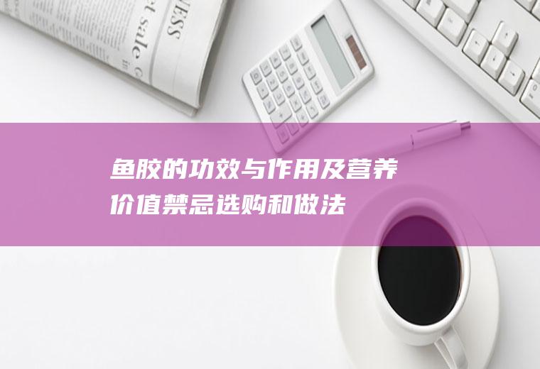 鱼胶的功效与作用及营养价值_禁忌_选购和做法