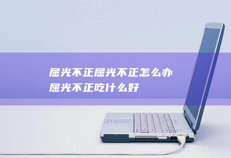 屈光不正_屈光不正怎么办_屈光不正吃什么好_屈光不正的症状