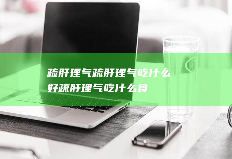 疏肝理气_疏肝理气吃什么好_疏肝理气吃什么食物好_疏肝理气的食物