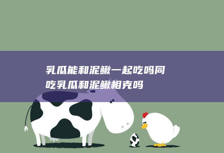 乳瓜能和泥鳅一起吃吗/同吃_乳瓜和泥鳅相克吗