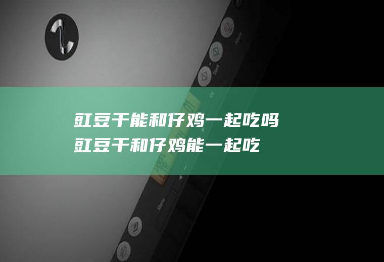 豇豆干能和仔鸡一起吃吗_豇豆干和仔鸡能一起吃吗/同吃