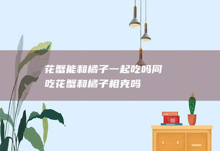 花蟹能和橘子一起吃吗/同吃_花蟹和橘子相克吗