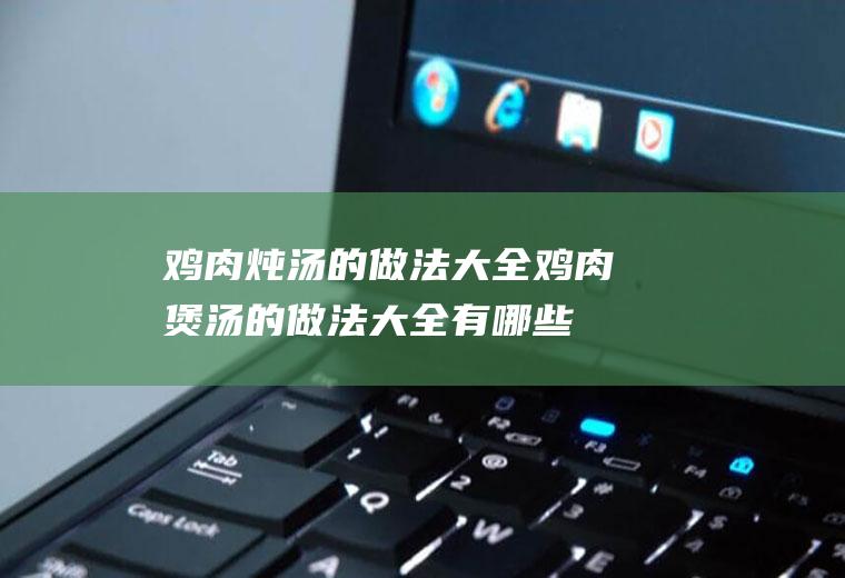 鸡肉炖汤的做法大全_鸡肉煲汤的做法大全有哪些