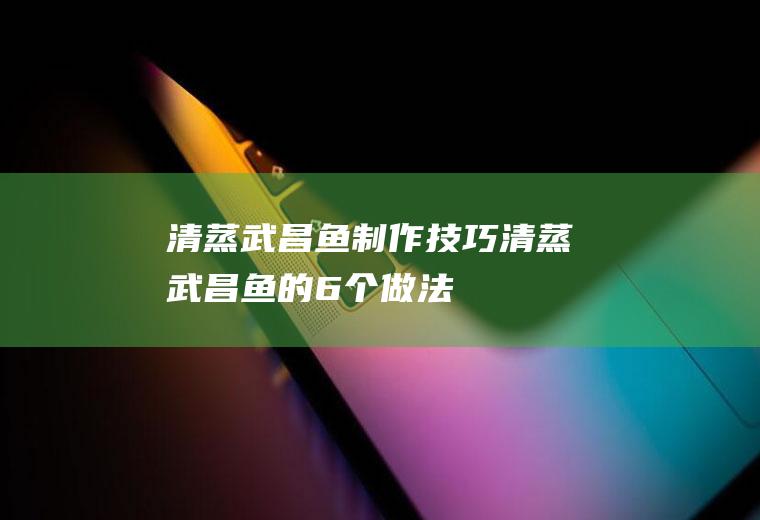 清蒸武昌鱼制作技巧_清蒸武昌鱼的6个做法