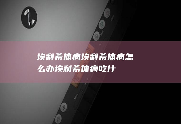 埃利希体病_埃利希体病怎么办_埃利希体病吃什么好_埃利希体病的症状