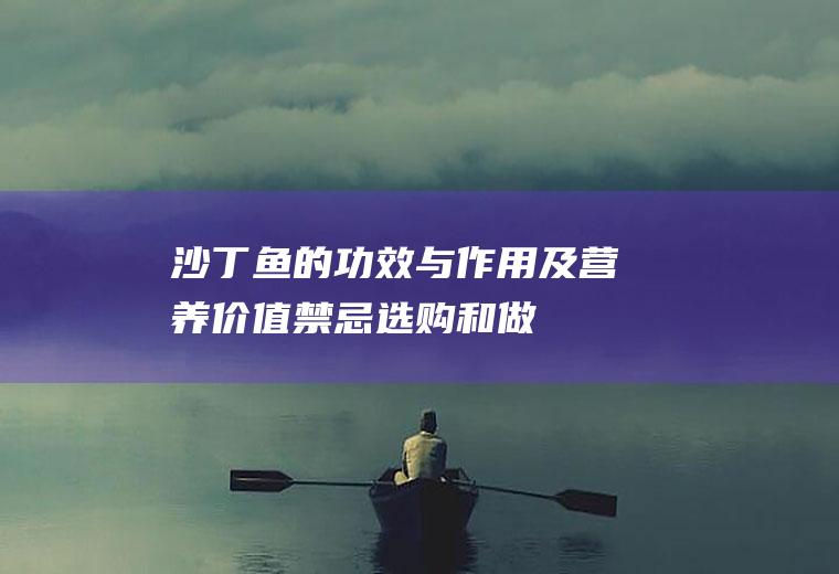 沙丁鱼的功效与作用及营养价值_禁忌_选购和做法