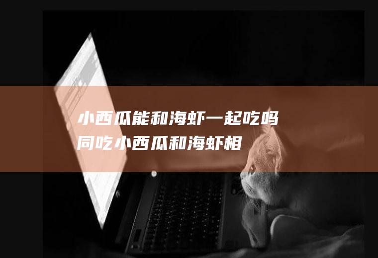 小西瓜能和海虾一起吃吗/同吃_小西瓜和海虾相克吗