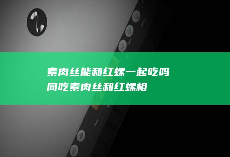 素肉丝能和红螺一起吃吗/同吃_素肉丝和红螺相克吗