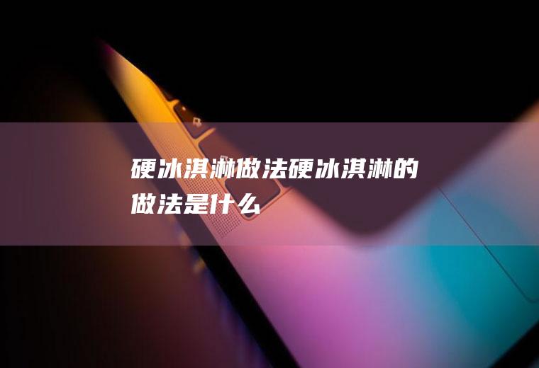 硬冰淇淋做法_硬冰淇淋的做法是什么