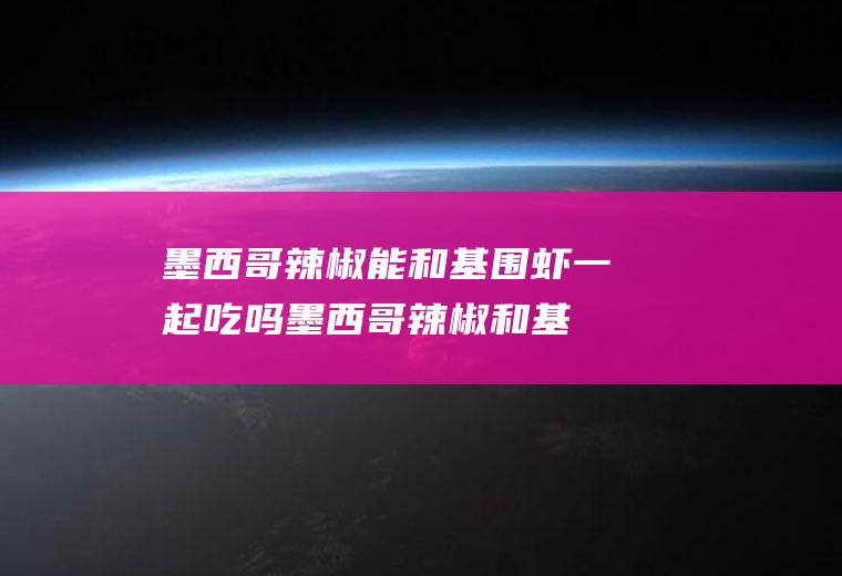 墨西哥辣椒能和基围虾一起吃吗_墨西哥辣椒和基围虾能一起吃吗/同吃