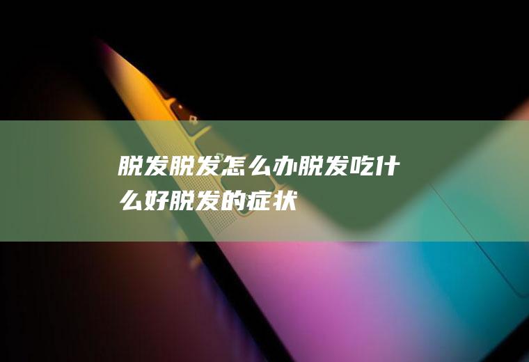 脱发_脱发怎么办_脱发吃什么好_脱发的症状