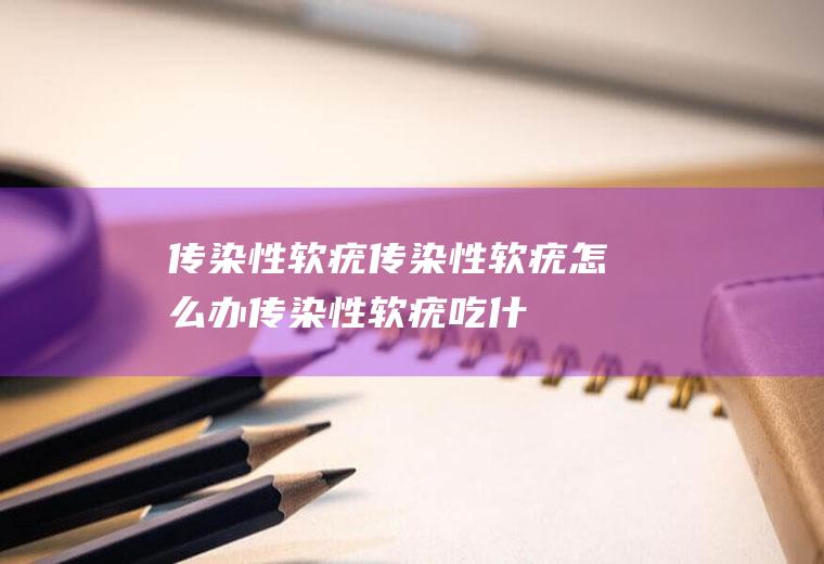 传染性软疣_传染性软疣怎么办_传染性软疣吃什么好_传染性软疣的症状