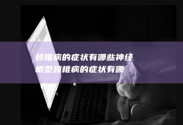 颈椎病的症状有哪些_神经根型颈椎病的症状有哪些,颈椎病的症状有哪些呢,椎动脉型颈椎病的症状有哪些