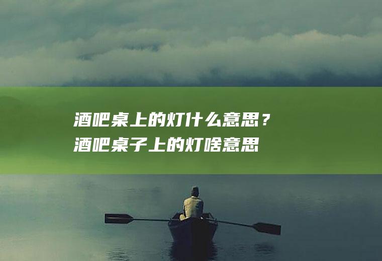 酒吧桌上的灯什么意思？(酒吧桌子上的灯啥意思)