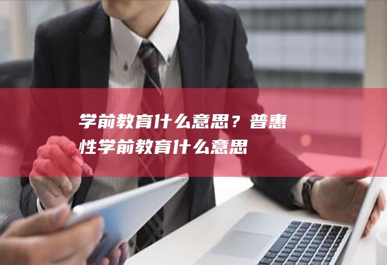 学前教育什么意思？(普惠性学前教育什么意思)