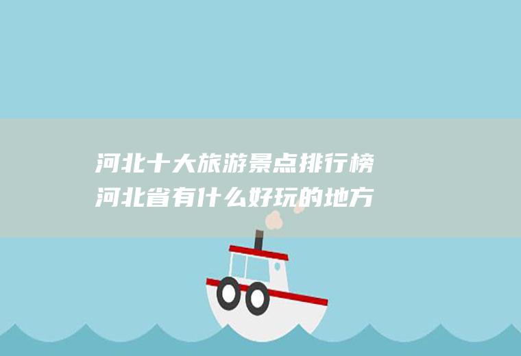 河北十大旅游景点排行榜河北省有什么好玩的地方去？(河北十大旅游景点推荐)