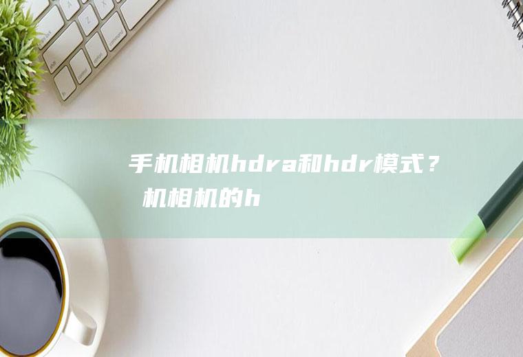 手机相机hdra和hdr模式？(手机相机的hdra)