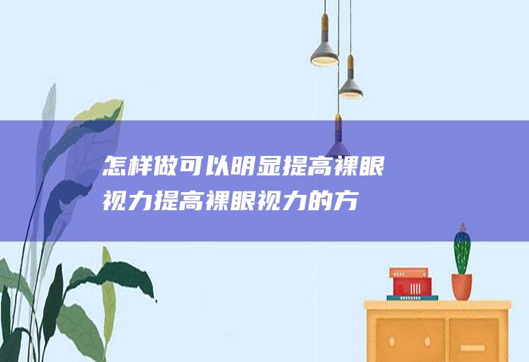 怎样做可以明显提高裸眼视力(提高裸眼视力的方法与技巧)